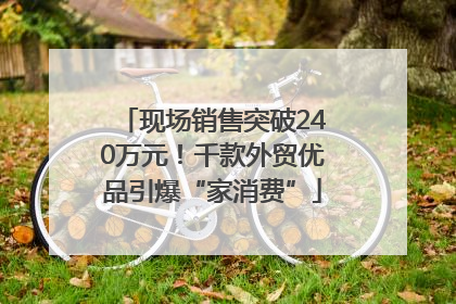 现场销售突破240万元！千款外贸优品引爆“家消费”