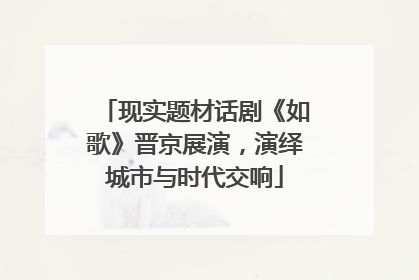 现实题材话剧《如歌》晋京展演，演绎城市与时代交响