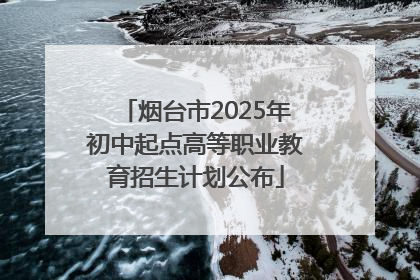 烟台市2025年初中起点高等职业教育招生计划公布
