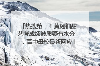 热搜第一！黄杨钿甜艺考成绩被质疑有水分，高中母校最新回应