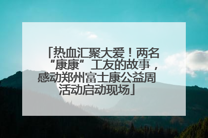 热血汇聚大爱！两名“康康”工友的故事，感动郑州富士康公益周活动启动现场