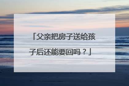 父亲把房子送给孩子后还能要回吗？