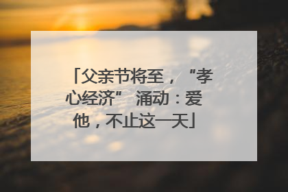 父亲节将至，“孝心经济” 涌动：爱他，不止这一天