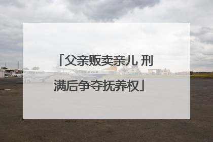 父亲贩卖亲儿 刑满后争夺抚养权
