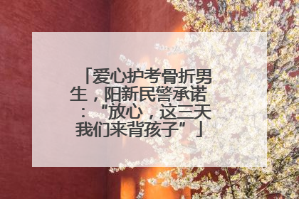 爱心护考骨折男生，阳新民警承诺：“放心，这三天我们来背孩子”