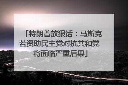 特朗普放狠话：马斯克若资助民主党对抗共和党 将面临严重后果