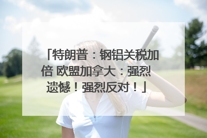 特朗普：钢铝关税加倍 欧盟加拿大：强烈遗憾！强烈反对！