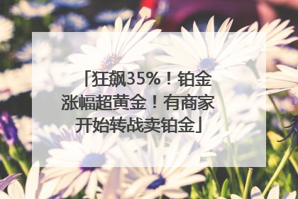 狂飙35%！铂金涨幅超黄金！有商家开始转战卖铂金