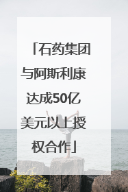 石药集团与阿斯利康达成50亿美元以上授权合作