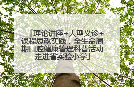 理论讲座+大型义诊+课程思政实践，全生命周期口腔健康管理科普活动走进省实验小学