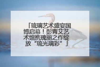 琉璃艺术盛宴国博启幕！彭青艾艺术馆携瑰丽之作绽放“琉光璃彩”