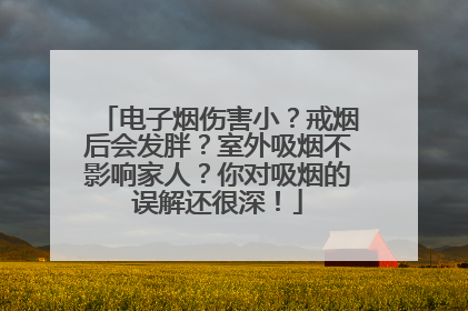 电子烟伤害小？戒烟后会发胖？室外吸烟不影响家人？你对吸烟的误解还很深！