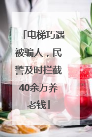 电梯巧遇被骗人，民警及时拦截40余万养老钱