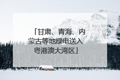 甘肃、青海、内蒙古等地绿电送入粤港澳大湾区