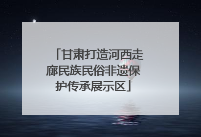 甘肃打造河西走廊民族民俗非遗保护传承展示区