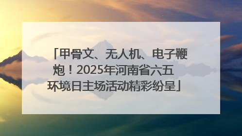 甲骨文、无人机、电子鞭炮！2025年河南省六五环境日主场活动精彩纷呈