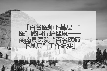 百名医师下基层 “医”路同行护健康——商南县医院“百名医师下基层”工作纪实