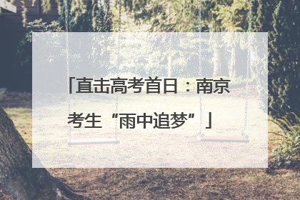 直击高考首日：南京考生“雨中追梦”