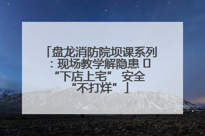盘龙消防院坝课系列：现场教学解隐患   “下店上宅” 安全 “不打烊”