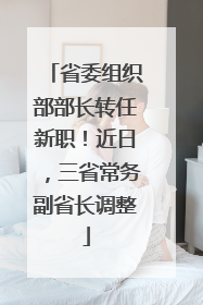 省委组织部部长转任新职！近日，三省常务副省长调整