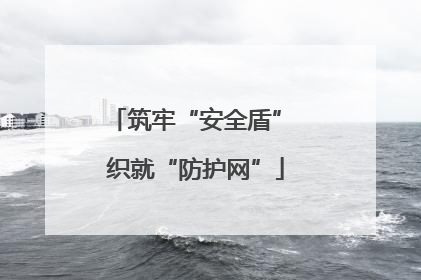 筑牢“安全盾” 织就“防护网”