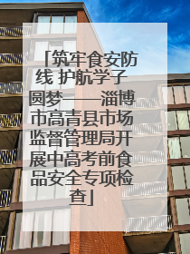 筑牢食安防线 护航学子圆梦——淄博市高青县市场监督管理局开展中高考前食品安全专项检查