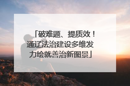 破难题、提质效！通辽法治建设多维发力绘就善治新图景
