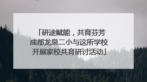 研途赋能，共育芬芳 成都龙泉二小与这所学校开展家校共育研讨活动