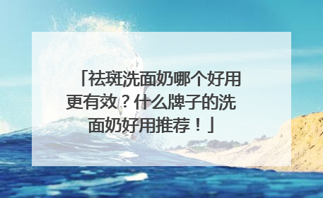 祛斑洗面奶哪个好用更有效？什么牌子的洗面奶好用推荐！