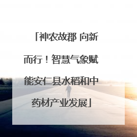 神农故郡 向新而行！智慧气象赋能安仁县水稻和中药材产业发展