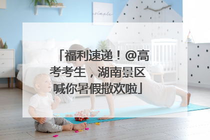 福利速递！@高考考生，湖南景区喊你暑假撒欢啦