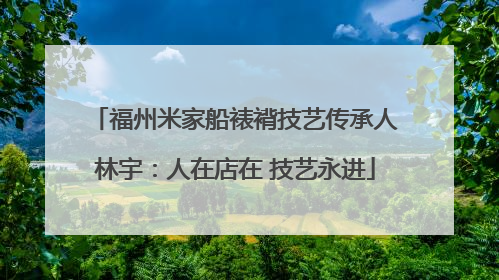 福州米家船裱褙技艺传承人林宇：人在店在 技艺永进