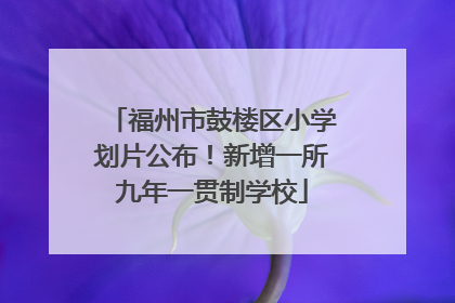 福州市鼓楼区小学划片公布！新增一所九年一贯制学校