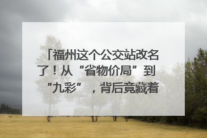 福州这个公交站改名了！从“省物价局”到“九彩”，背后竟藏着这么多故事！