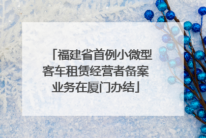 福建省首例小微型客车租赁经营者备案业务在厦门办结