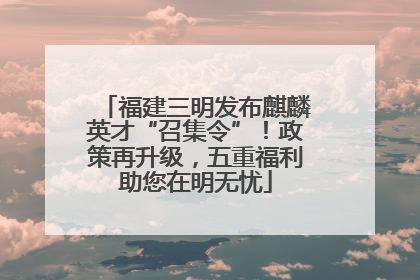 福建三明发布麒麟英才“召集令”！政策再升级，五重福利助您在明无忧