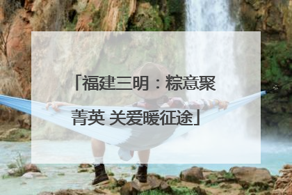福建三明：粽意聚菁英 关爱暖征途