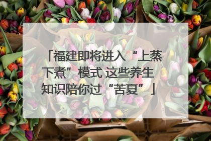 福建即将进入“上蒸下煮”模式 这些养生知识陪你过“苦夏”