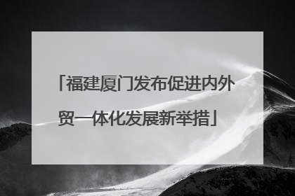 福建厦门发布促进内外贸一体化发展新举措