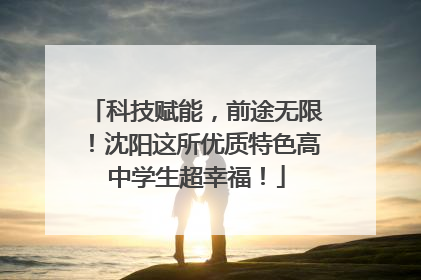 科技赋能，前途无限！沈阳这所优质特色高中学生超幸福！