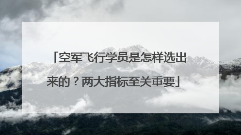 空军飞行学员是怎样选出来的？两大指标至关重要