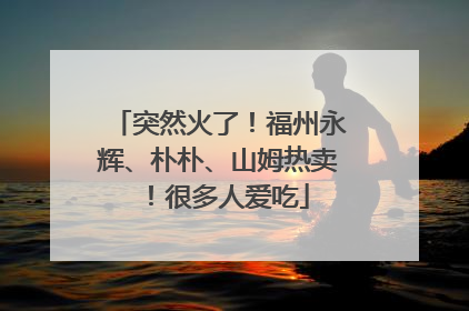 突然火了！福州永辉、朴朴、山姆热卖！很多人爱吃