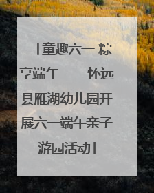 童趣六一 粽享端午——怀远县雁湖幼儿园开展六一端午亲子游园活动