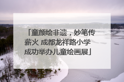 童颜绘非遗，妙笔传薪火 成都龙祥路小学成功举办儿童绘画展