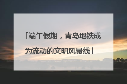 端午假期，青岛地铁成为流动的文明风景线