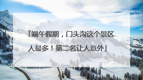 端午假期，门头沟这个景区人最多！第二名让人意外