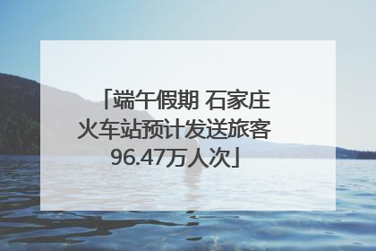 端午假期 石家庄火车站预计发送旅客96.47万人次