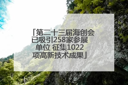 第二十三届海创会已吸引258家参展单位 征集1022项高新技术成果
