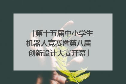 第十五届中小学生机器人竞赛暨第八届创新设计大赛开幕