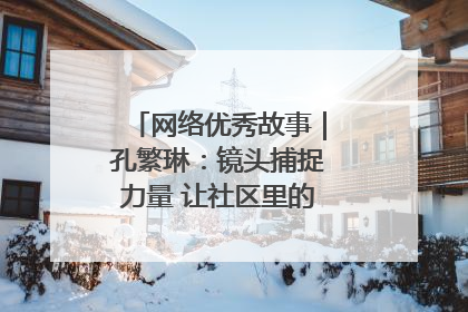 网络优秀故事｜孔繁琳：镜头捕捉力量 让社区里的温暖“被看见”